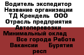 Водитель-экспедитор › Название организации ­ ТД Крендель, ООО › Отрасль предприятия ­ Автоперевозки › Минимальный оклад ­ 25 000 - Все города Работа » Вакансии   . Бурятия респ.